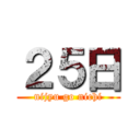 ２５日 (nijyu go nichi)