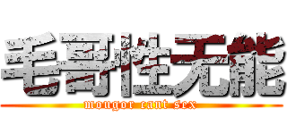 毛哥性无能 (mougor cant sex)