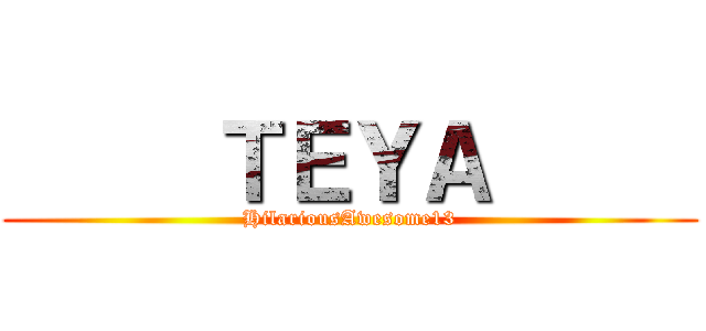      ＴＥＹＡ      (HilariousAwesome13)