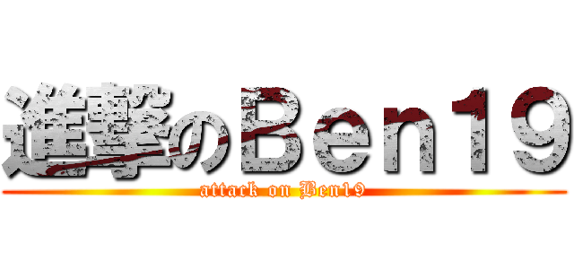 進撃のＢｅｎ１９ (attack on Ben19)