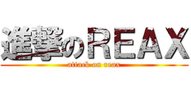 進撃のＲＥＡＸ (attack on reax)