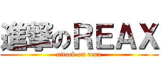 進撃のＲＥＡＸ (attack on reax)