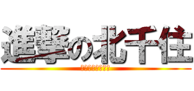 進撃の北千住 (南千住も忘れるな)