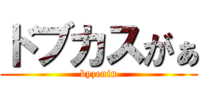 ドブカスがぁ (byzenin)