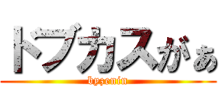 ドブカスがぁ (byzenin)
