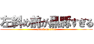 左斜め前が黒豚すぎる (attack on titan)