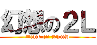 幻想の２Ｌ (attack on ShuiB)