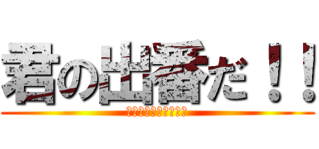 君の出番だ！！ (今しかできない挑戦！)