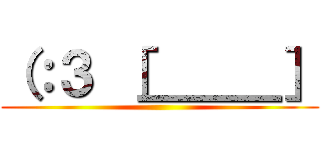 （：３ ［＿＿＿］ ()