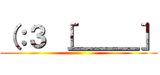 （：３ ［＿＿＿］ ()