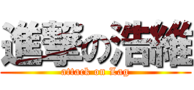 進撃の浩維 (attack on Lag)