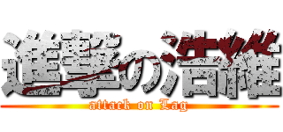 進撃の浩維 (attack on Lag)