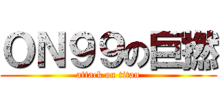 ＯＮ９９の巨撚 (attack on titan)