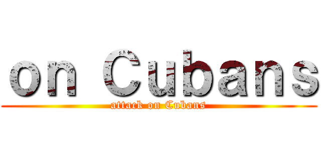 ｏｎ Ｃｕｂａｎｓ (attack on Cubans)