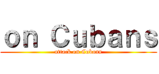 ｏｎ Ｃｕｂａｎｓ (attack on Cubans)