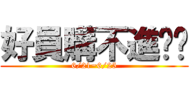 好員購不進擊嗎 (6/21~6/25)