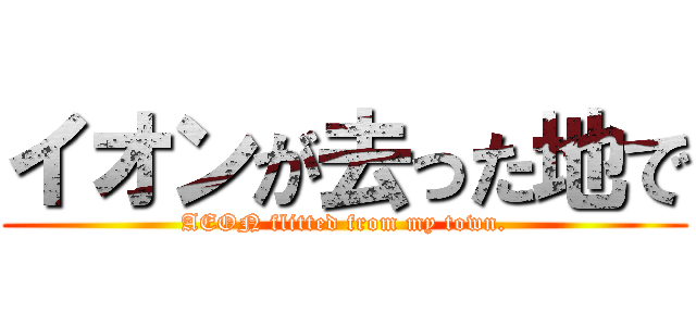 イオンが去った地で (AEON flitted from my town.)