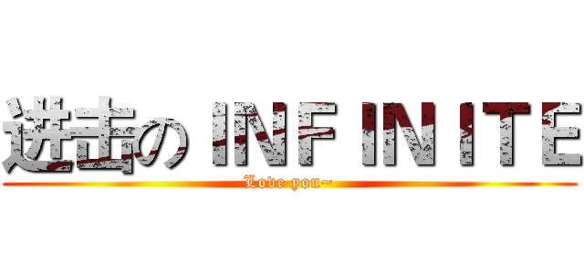 进击のＩＮＦＩＮＩＴＥ (Love you~)
