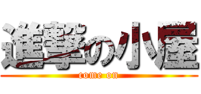 進撃の小屋 (come on)