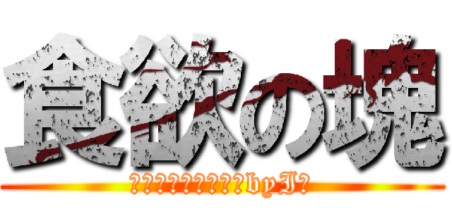 食欲の塊 (すごいだろ俺の脂肪byI氏)