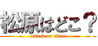 松原はどこ？ (attack on titan)