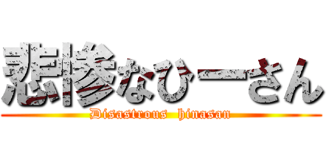 悲惨なひーさん (Disastrous  hinasan)