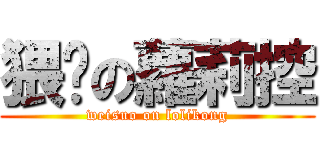 猥琐の蘿莉控 (weisuo on lolikong)