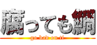 腐っても鯛 (go bad on ti)