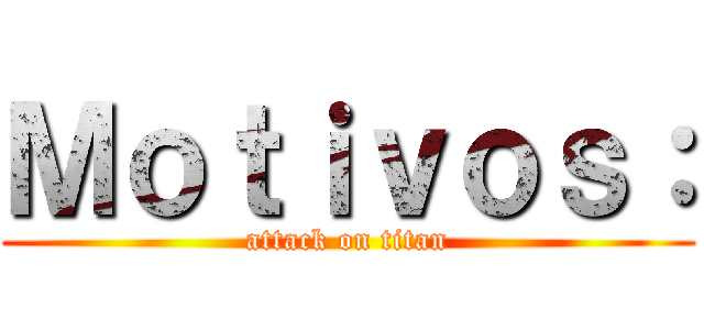 Ｍｏｔｉｖｏｓ： (attack on titan)