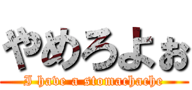 やめろよぉ (I have a stomachache)