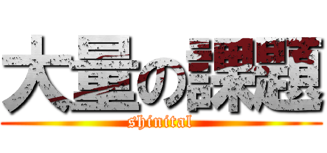 大量の課題 (shinital)