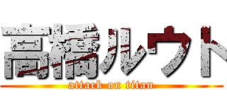 高橋ルウト (attack on titan)