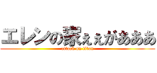 エレンの家ぇぇがあああ (attack on titan)