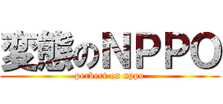 変態のＮＰＰＯ (pervert on nppo)