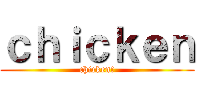 ｃｈｉｃｋｅｎ (chicken!)