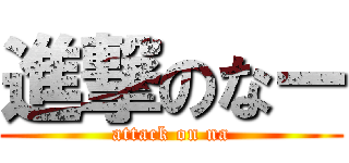 進撃のなー (attack on na)