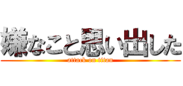 嫌なこと思い出した (attack on titan)