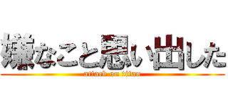 嫌なこと思い出した (attack on titan)