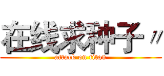 在线求种子〃 (attack on titan)