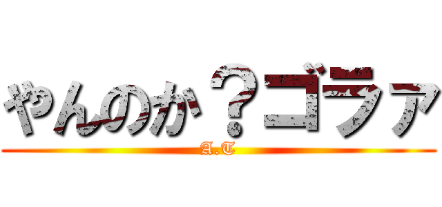 やんのか？ゴラァ (A.T)