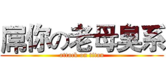 屌你の老母臭系 (attack on titan)