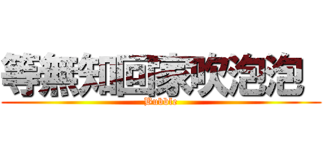 等無知回家吹泡泡  (Bubble)