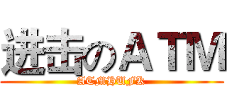 进击のＡＴＭ (ATMHUFK)