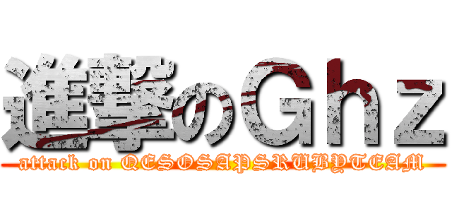 進撃のＧｈｚ (attack on QESOSAPSRUBYTEAM)