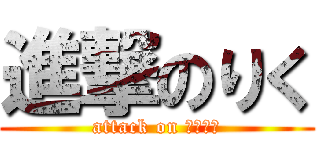 進撃のりく (attack on Ｒｉｋｕ)