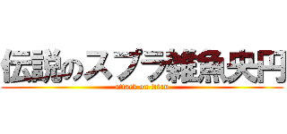 伝説のスプラ雑魚央円 (attack on titan)