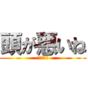 頭が悪いね (まじウケる)