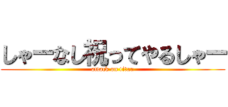 しゃーなし祝ってやるしゃー (attack on titan)