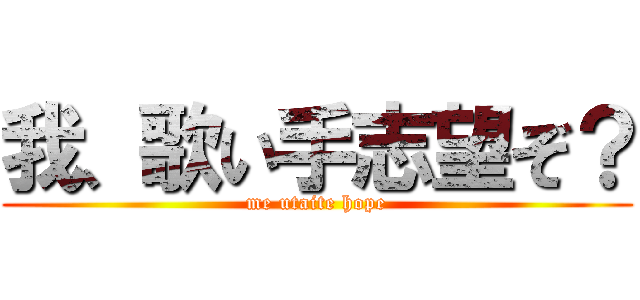 我、歌い手志望ぞ？ (me utaite hope)