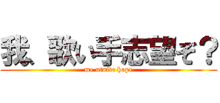 我、歌い手志望ぞ？ (me utaite hope)